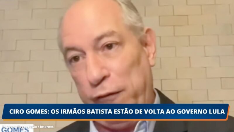 CIRO GOMES: Os Irmãos Batista estão de volta ao Governo Lula